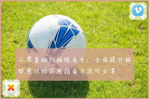 从零基础到排球高手：全面提升排球意识的实用指南与技巧分享