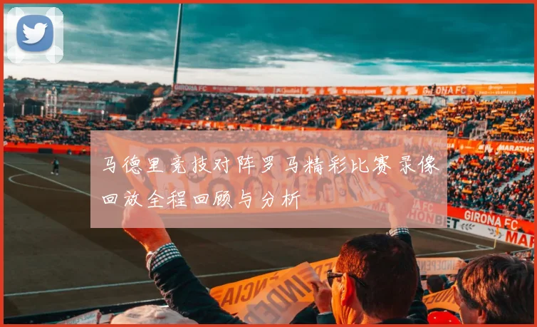 马德里竞技对阵罗马精彩比赛录像回放全程回顾与分析