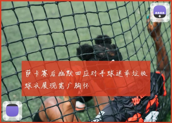 萨卡赛后幽默回应对手球迷举垃圾球衣展现宽广胸怀