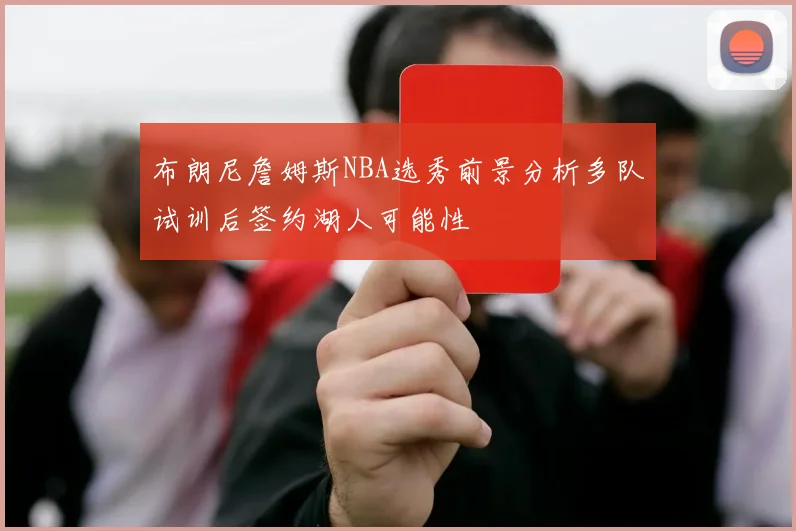 布朗尼詹姆斯NBA选秀前景分析多队试训后签约湖人可能性