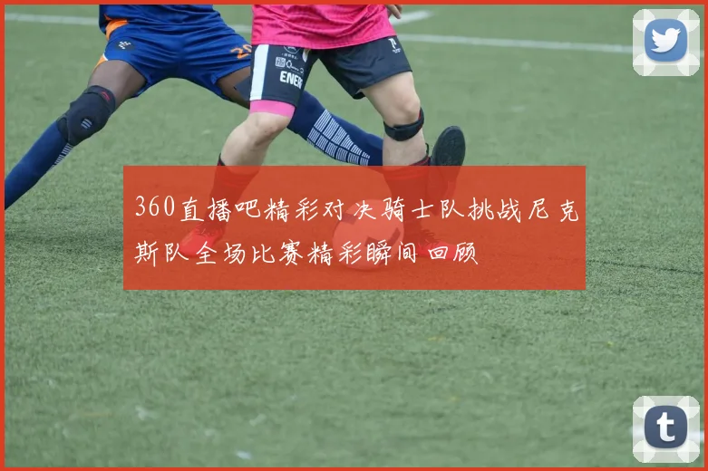360直播吧精彩对决骑士队挑战尼克斯队全场比赛精彩瞬间回顾