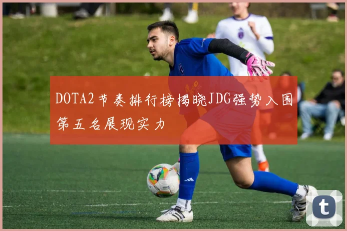 DOTA2节奏排行榜揭晓JDG强势入围第五名展现实力