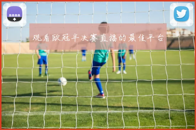 观看欧冠半决赛直播的最佳平台