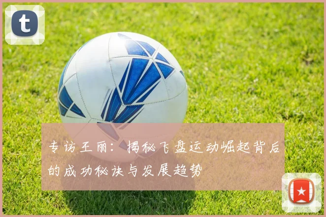 专访王丽：揭秘飞盘运动崛起背后的成功秘诀与发展趋势