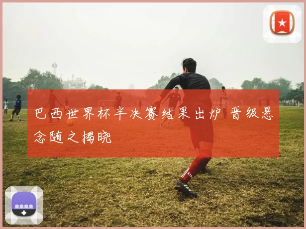 巴西世界杯半决赛结果出炉 晋级悬念随之揭晓
